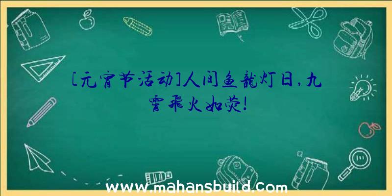 [元宵节活动]人间鱼龙灯日,九霄飞火如荧!